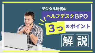 デジタル時代のヘルプデスクBPO｜選定ポイントと弊社導入実績を紹介！