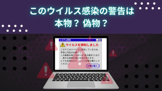 このウイルス感染の警告は本物？ 偽物？ ~偽警告の種類と効果的な対処法~