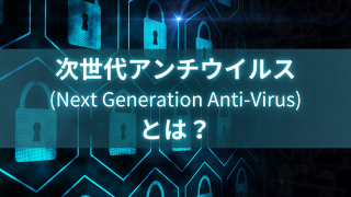 次世代アンチウイルス（NGAV）とは？ 従来型との違いと導入のメリット